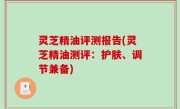 灵芝精油评测报告(灵芝精油测评：护肤、调节兼备)