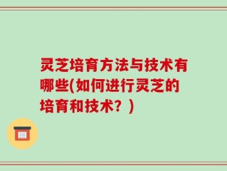 灵芝培育方法与技术有哪些(如何进行灵芝的培育和技术？)