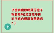 子宫内膜厚喝灵芝孢子粉有用吗(灵芝孢子粉对子宫内膜厚有帮助吗？)