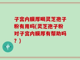 子宫内膜厚喝灵芝孢子粉有用吗(灵芝孢子粉对子宫内膜厚有帮助吗？)