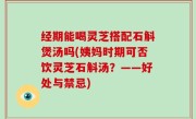 经期能喝灵芝搭配石斛煲汤吗(姨妈时期可否饮灵芝石斛汤？——好处与禁忌)