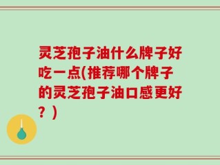 灵芝孢子油什么牌子好吃一点(推荐哪个牌子的灵芝孢子油口感更好？)