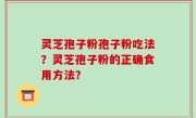 灵芝孢子粉孢子粉吃法？灵芝孢子粉的正确食用方法？