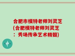 合肥市模特老师刘灵芝(合肥模特老师刘灵芝：秀场传承艺术精髓)