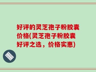 好评的灵芝孢子粉胶囊价格(灵芝孢子粉胶囊好评之选，价格实惠)
