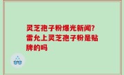 灵芝孢子粉爆光新闻？雷允上灵芝孢子粉是贴牌的吗