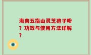 海南五指山灵芝孢子粉？功效与使用方法详解？