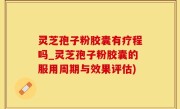 灵芝孢子粉胶囊有疗程吗_灵芝孢子粉胶囊的服用周期与效果评估)
