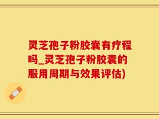 灵芝孢子粉胶囊有疗程吗_灵芝孢子粉胶囊的服用周期与效果评估)