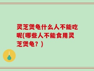 灵芝煲龟什么人不能吃呢(哪些人不能食用灵芝煲龟？)