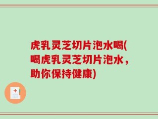 虎乳灵芝切片泡水喝(喝虎乳灵芝切片泡水，助你保持健康)
