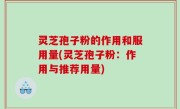 灵芝孢子粉的作用和服用量(灵芝孢子粉：作用与推荐用量)