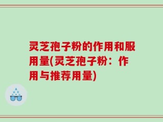 灵芝孢子粉的作用和服用量(灵芝孢子粉：作用与推荐用量)