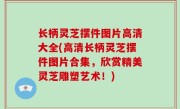 长柄灵芝摆件图片高清大全(高清长柄灵芝摆件图片合集，欣赏精美灵芝雕塑艺术！)