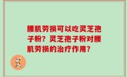 腰肌劳损可以吃灵芝孢子粉？灵芝孢子粉对腰肌劳损的治疗作用？