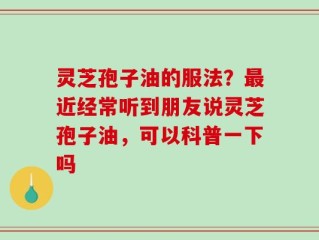 灵芝孢子油的服法？最近经常听到朋友说灵芝孢子油，可以科普一下吗