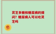 灵芝多糖和糖尿病的提问？糖尿病人可以吃灵芝吗