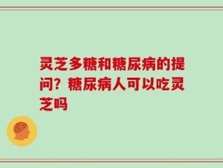 灵芝多糖和糖尿病的提问？糖尿病人可以吃灵芝吗