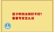 孢子粉放冰柜好不好？看看专家怎么说