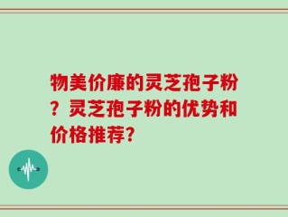 物美价廉的灵芝孢子粉？灵芝孢子粉的优势和价格推荐？