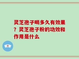 灵芝孢子喝多久有效果？灵芝孢子粉的功效和作用是什么