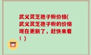 武义灵芝孢子粉价格(武义灵芝孢子粉的价格现在更新了，赶快来看！)