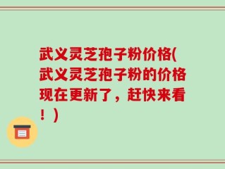 武义灵芝孢子粉价格(武义灵芝孢子粉的价格现在更新了，赶快来看！)