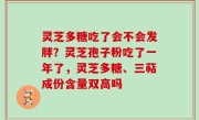 灵芝多糖吃了会不会发胖？灵芝孢子粉吃了一年了，灵芝多糖、三萜成份含量双高吗