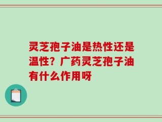灵芝孢子油是热性还是温性？广药灵芝孢子油有什么作用呀