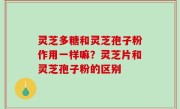 灵芝多糖和灵芝孢子粉作用一样嘛？灵芝片和灵芝孢子粉的区别