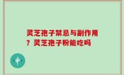 灵芝孢子禁忌与副作用？灵芝孢子粉能吃吗