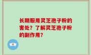 长期服用灵芝孢子粉的害处？了解灵芝孢子粉的副作用？