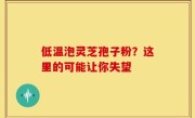 低温泡灵芝孢子粉？这里的可能让你失望
