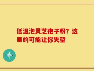 低温泡灵芝孢子粉？这里的可能让你失望