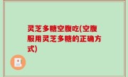 灵芝多糖空腹吃(空腹服用灵芝多糖的正确方式)