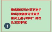 腹痛腹泻可吃灵芝孢子粉吗(腹痛腹泻适宜使用灵芝孢子粉吗？建议及注意事项)