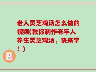 老人灵芝鸡汤怎么做的视频(教你制作老年人养生灵芝鸡汤，快来学！)