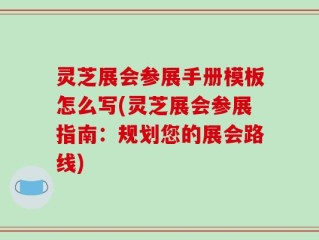灵芝展会参展手册模板怎么写(灵芝展会参展指南：规划您的展会路线)