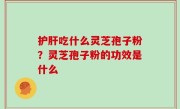 护肝吃什么灵芝孢子粉？灵芝孢子粉的功效是什么