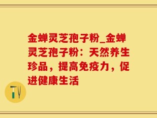 金蝉灵芝孢子粉_金蝉灵芝孢子粉：天然养生珍品，提高免疫力，促进健康生活