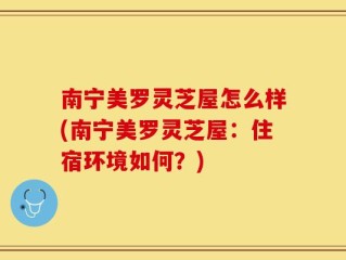 南宁美罗灵芝屋怎么样(南宁美罗灵芝屋：住宿环境如何？)