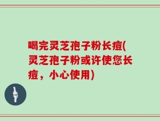 喝完灵芝孢子粉长痘(灵芝孢子粉或许使您长痘，小心使用)