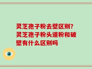 灵芝孢子粉去壁区别？灵芝孢子粉头道粉和破壁有什么区别吗