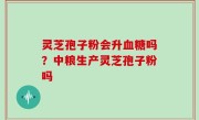 灵芝孢子粉会升血糖吗？中粮生产灵芝孢子粉吗