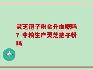 灵芝孢子粉会升血糖吗？中粮生产灵芝孢子粉吗