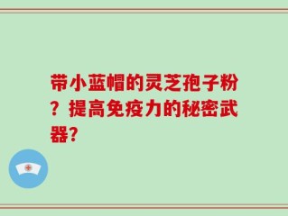 带小蓝帽的灵芝孢子粉？提高免疫力的秘密武器？