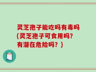 灵芝孢子能吃吗有毒吗(灵芝孢子可食用吗？有潜在危险吗？)