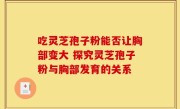 吃灵芝孢子粉能否让胸部变大 探究灵芝孢子粉与胸部发育的关系