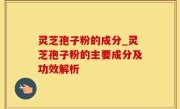 灵芝孢子粉的成分_灵芝孢子粉的主要成分及功效解析