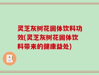 灵芝灰树花固体饮料功效(灵芝灰树花固体饮料带来的健康益处)